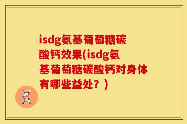isdg氨基葡萄糖碳酸钙效果(isdg氨基葡萄糖碳酸钙对身体有哪些益处？)