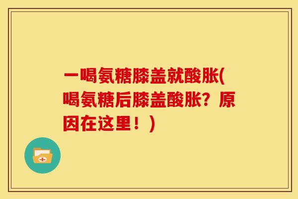 一喝氨糖膝盖就酸胀(喝氨糖后膝盖酸胀？原因在这里！)