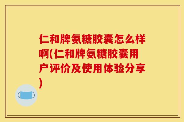 仁和牌氨糖胶囊怎么样啊(仁和牌氨糖胶囊用户评价及使用体验分享)