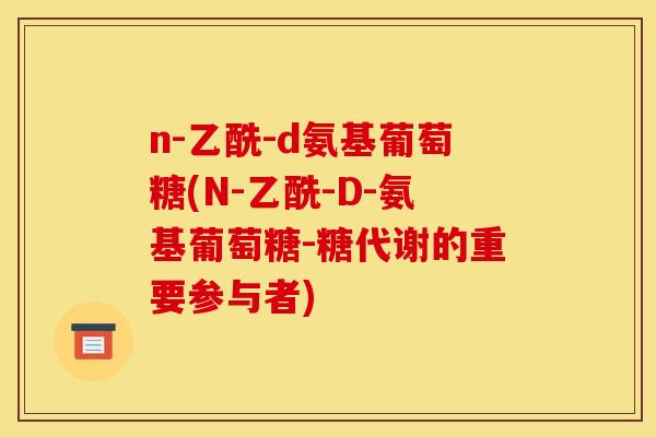 n-乙酰-d氨基葡萄糖(N-乙酰-D-氨基葡萄糖-糖代谢的重要参与者)