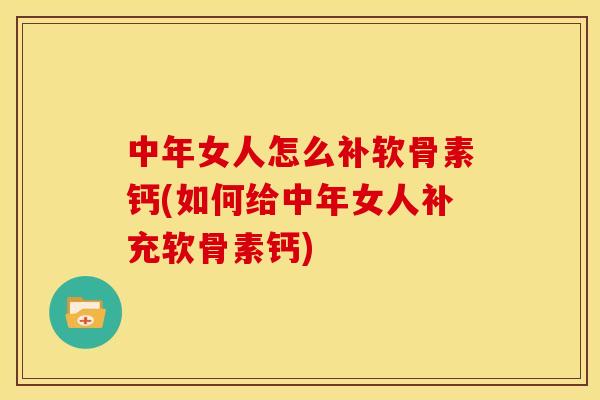 中年女人怎么补软骨素钙(如何给中年女人补充软骨素钙)