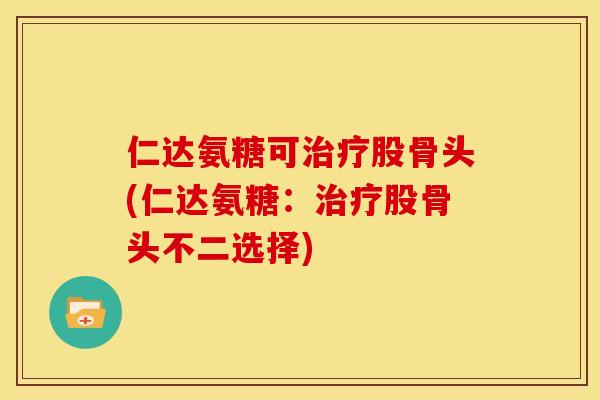 仁达氨糖可治疗股骨头(仁达氨糖：治疗股骨头不二选择)