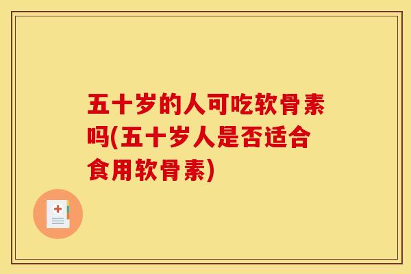 五十岁的人可吃软骨素吗(五十岁人是否适合食用软骨素)