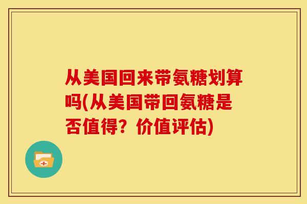 从美国回来带氨糖划算吗(从美国带回氨糖是否值得？价值评估)