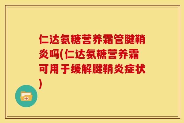 仁达氨糖营养霜管腱鞘炎吗(仁达氨糖营养霜可用于缓解腱鞘炎症状)