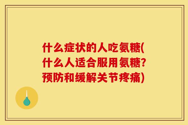 什么症状的人吃氨糖(什么人适合服用氨糖？预防和缓解关节疼痛)