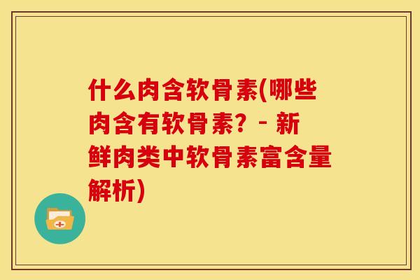 什么肉含软骨素(哪些肉含有软骨素？- 新鲜肉类中软骨素富含量解析)