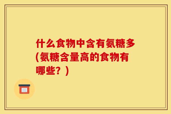什么食物中含有氨糖多(氨糖含量高的食物有哪些？)