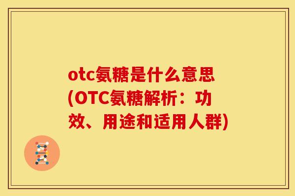 otc氨糖是什么意思(OTC氨糖解析：功效、用途和适用人群)