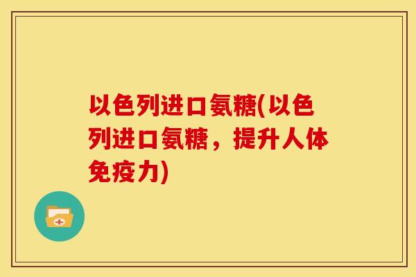 以色列进口氨糖(以色列进口氨糖，提升人体免疫力)