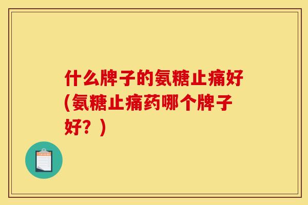 什么牌子的氨糖止痛好(氨糖止痛药哪个牌子好？)