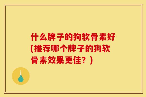 什么牌子的狗软骨素好(推荐哪个牌子的狗软骨素效果更佳？)