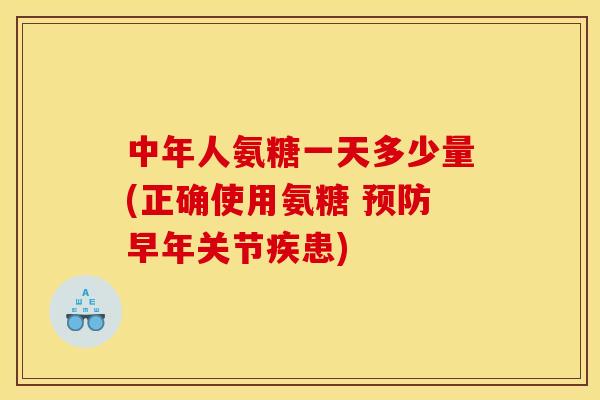 中年人氨糖一天多少量(正确使用氨糖 预防早年关节疾患)