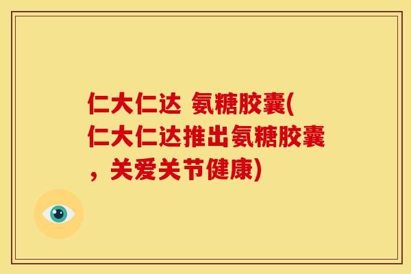 仁大仁达 氨糖胶囊(仁大仁达推出氨糖胶囊，关爱关节健康)