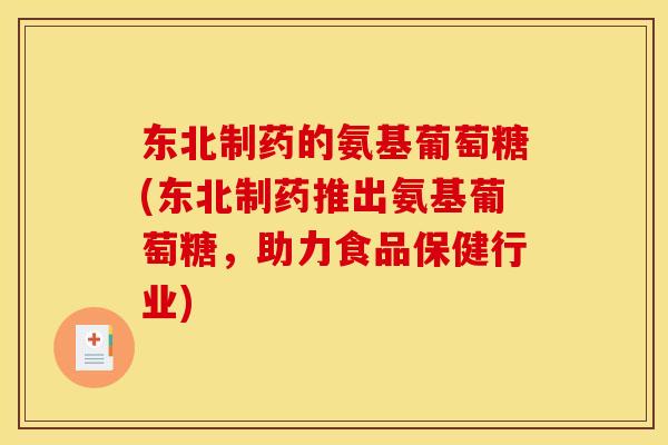 东北制药的氨基葡萄糖(东北制药推出氨基葡萄糖，助力食品保健行业)