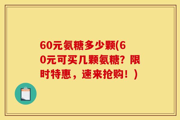 60元氨糖多少颗(60元可买几颗氨糖？限时特惠，速来抢购！)