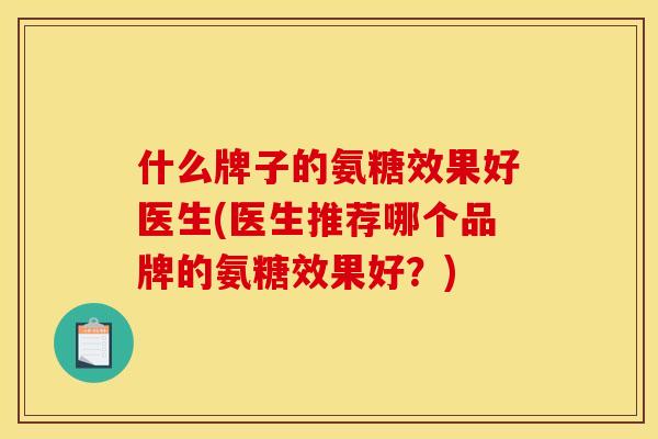 什么牌子的氨糖效果好医生(医生推荐哪个品牌的氨糖效果好？)