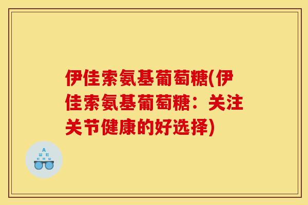 伊佳索氨基葡萄糖(伊佳索氨基葡萄糖：关注关节健康的好选择)