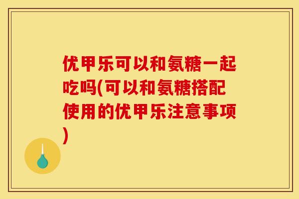 优甲乐可以和氨糖一起吃吗(可以和氨糖搭配使用的优甲乐注意事项)