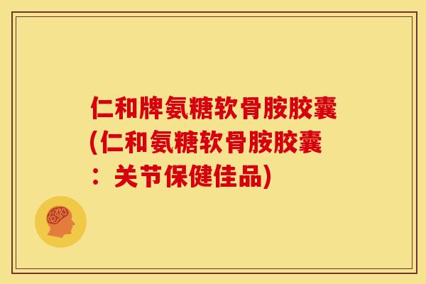 仁和牌氨糖软骨胺胶囊(仁和氨糖软骨胺胶囊：关节保健佳品)
