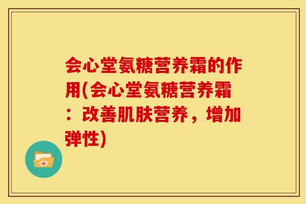 会心堂氨糖营养霜的作用(会心堂氨糖营养霜：改善肌肤营养，增加弹性)
