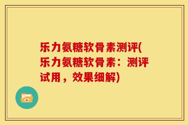 乐力氨糖软骨素测评(乐力氨糖软骨素：测评试用，效果细解)