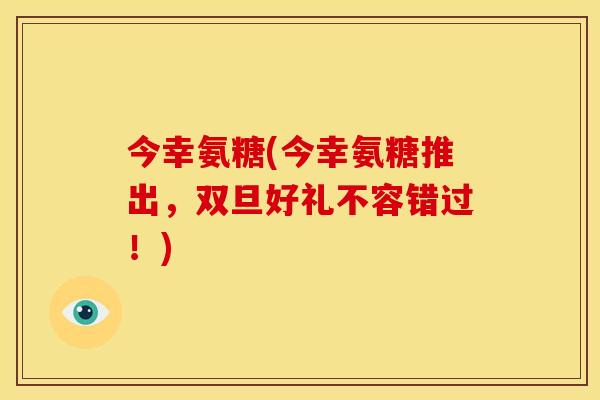 今幸氨糖(今幸氨糖推出，双旦好礼不容错过！)