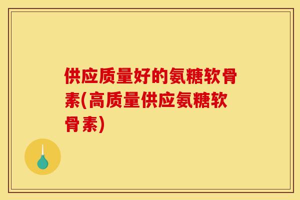 供应质量好的氨糖软骨素(高质量供应氨糖软骨素)