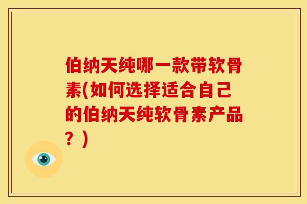 伯纳天纯哪一款带软骨素(如何选择适合自己的伯纳天纯软骨素产品？)