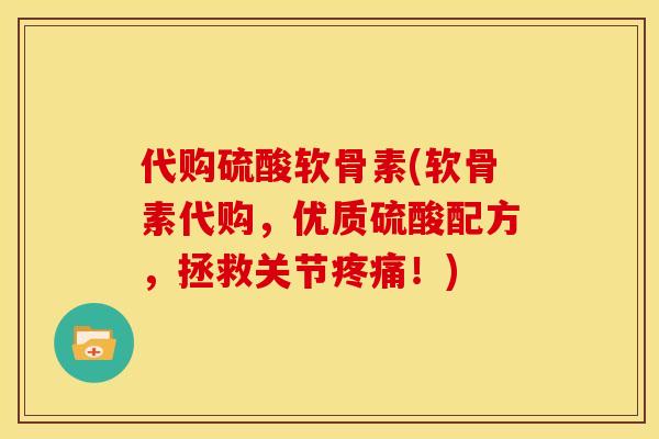 代购硫酸软骨素(软骨素代购，优质硫酸配方，拯救关节疼痛！)