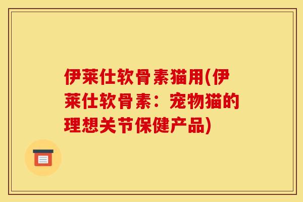伊莱仕软骨素猫用(伊莱仕软骨素：宠物猫的理想关节保健产品)