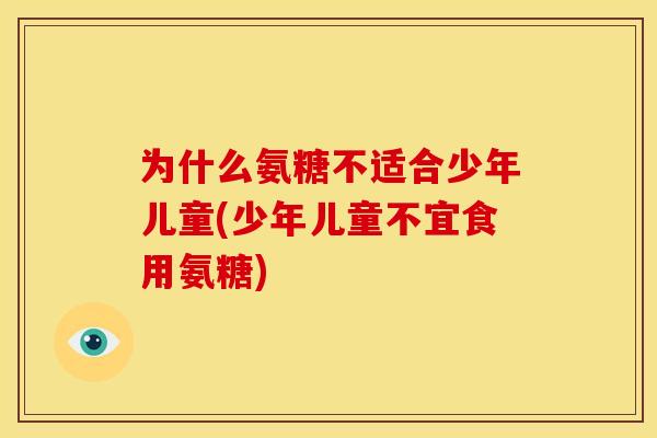为什么氨糖不适合少年儿童(少年儿童不宜食用氨糖)