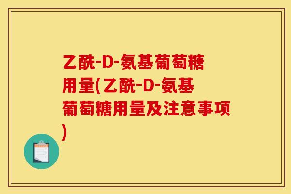 乙酰-D-氨基葡萄糖用量(乙酰-D-氨基葡萄糖用量及注意事项)