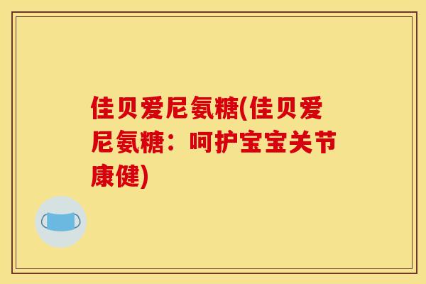 佳贝爱尼氨糖(佳贝爱尼氨糖：呵护宝宝关节康健)