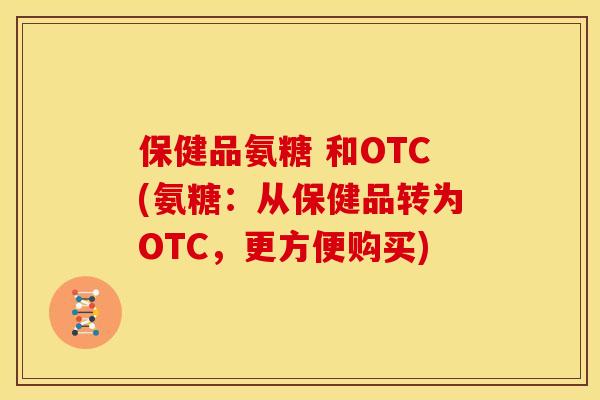 保健品氨糖 和OTC(氨糖：从保健品转为OTC，更方便购买)