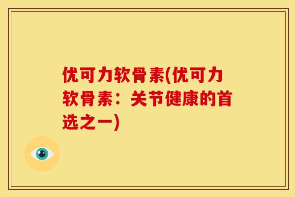 优可力软骨素(优可力软骨素：关节健康的首选之一)