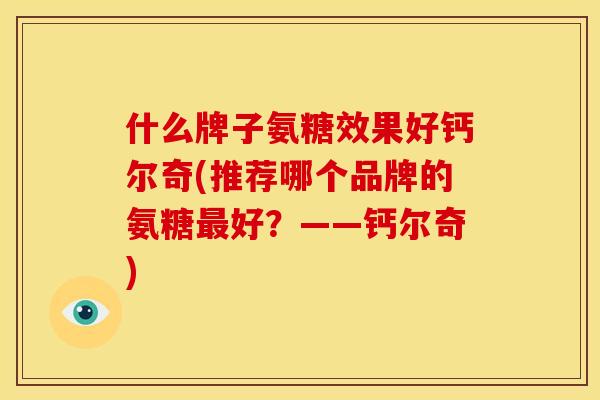 什么牌子氨糖效果好钙尔奇(推荐哪个品牌的氨糖最好？——钙尔奇)