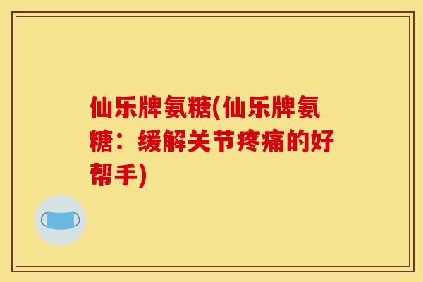 仙乐牌氨糖(仙乐牌氨糖：缓解关节疼痛的好帮手)