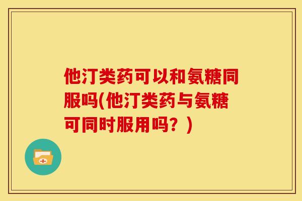 他汀类药可以和氨糖同服吗(他汀类药与氨糖可同时服用吗？)