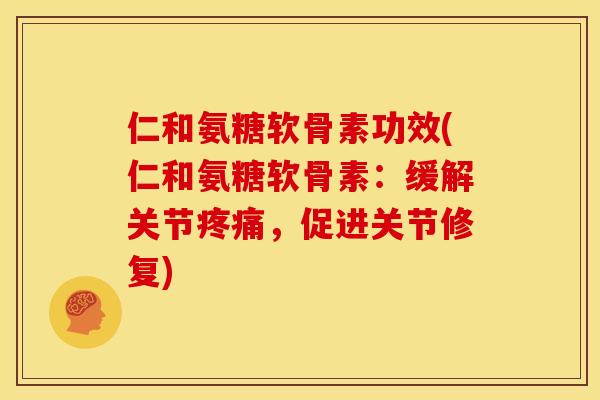 仁和氨糖软骨素功效(仁和氨糖软骨素：缓解关节疼痛，促进关节修复)