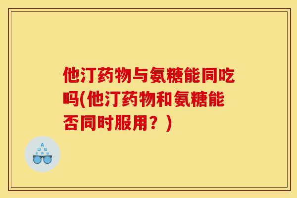 他汀药物与氨糖能同吃吗(他汀药物和氨糖能否同时服用？)