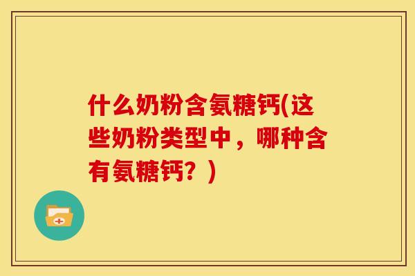 什么奶粉含氨糖钙(这些奶粉类型中，哪种含有氨糖钙？)