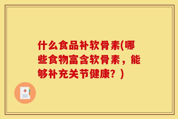 什么食品补软骨素(哪些食物富含软骨素，能够补充关节健康？)