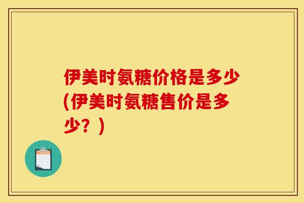 伊美时氨糖价格是多少(伊美时氨糖售价是多少？)