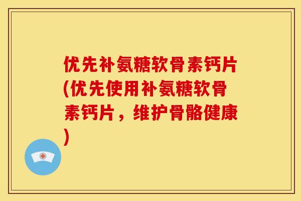 优先补氨糖软骨素钙片(优先使用补氨糖软骨素钙片，维护骨骼健康)