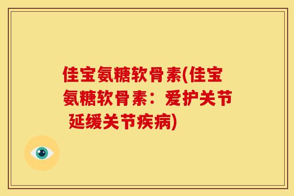 佳宝氨糖软骨素(佳宝氨糖软骨素：爱护关节 延缓关节疾病)