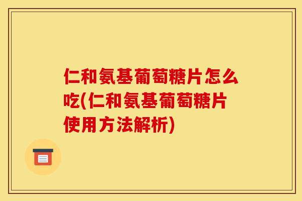 仁和氨基葡萄糖片怎么吃(仁和氨基葡萄糖片使用方法解析)