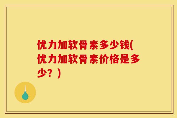 优力加软骨素多少钱(优力加软骨素价格是多少？)