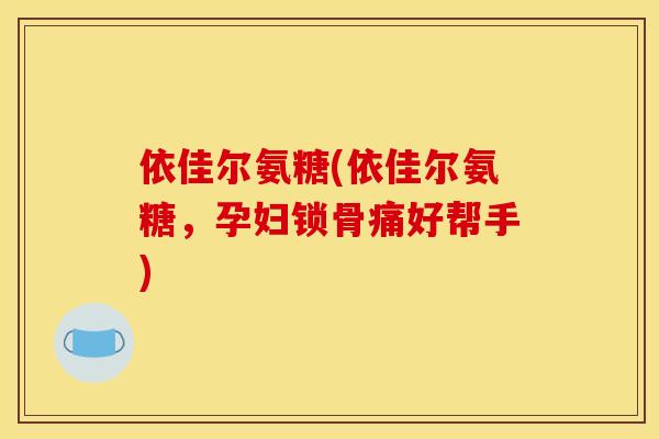 依佳尔氨糖(依佳尔氨糖，孕妇锁骨痛好帮手)