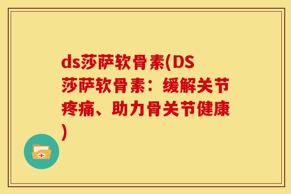 ds莎萨软骨素(DS莎萨软骨素：缓解关节疼痛、助力骨关节健康)